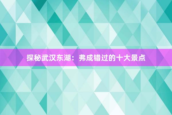 探秘武汉东湖：弗成错过的十大景点